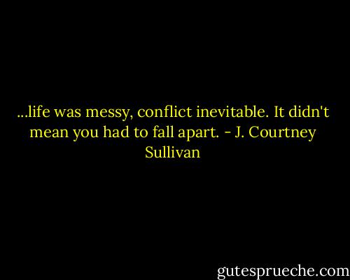 ...life was messy, conflict inevitable. It didn't mean you had to fall apart. - J. Courtney Sullivan