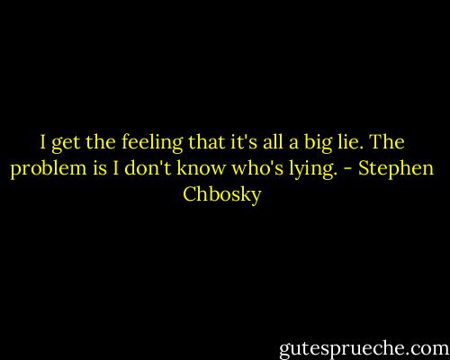 I get the feeling that it's all a big lie. The problem is I don't know who's lying. - Stephen Chbosky