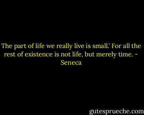 The part of life we really live is small.' For all the rest of existence is not life, but merely time. - Seneca