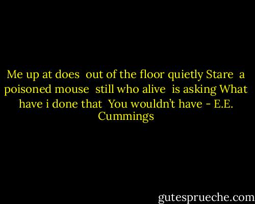 Me up at does<br /><br />out of the floor<br />quietly Stare<br /><br />a poisoned mouse<br /><br />still who alive<br /><br />is asking What<br />have i done that<br /><br />You wouldn’t have - E.E. Cummings