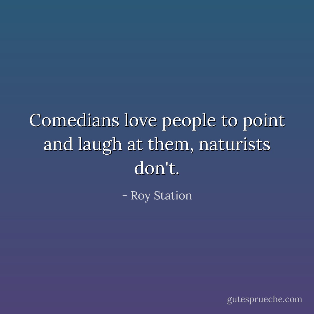 Comedians love people to point and laugh at them, naturists don't. - Roy Station