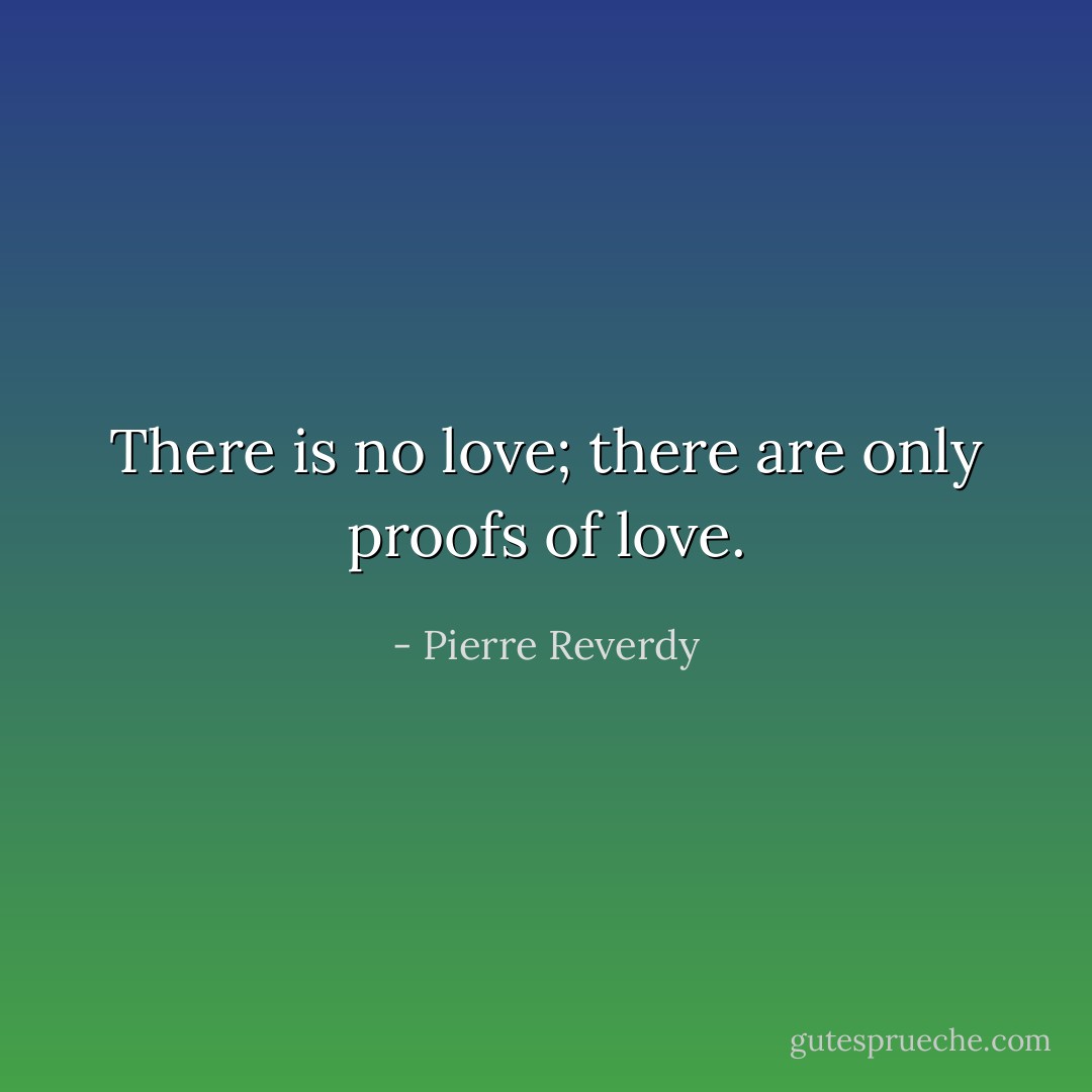 There is no love; there are only proofs of love. - Pierre Reverdy