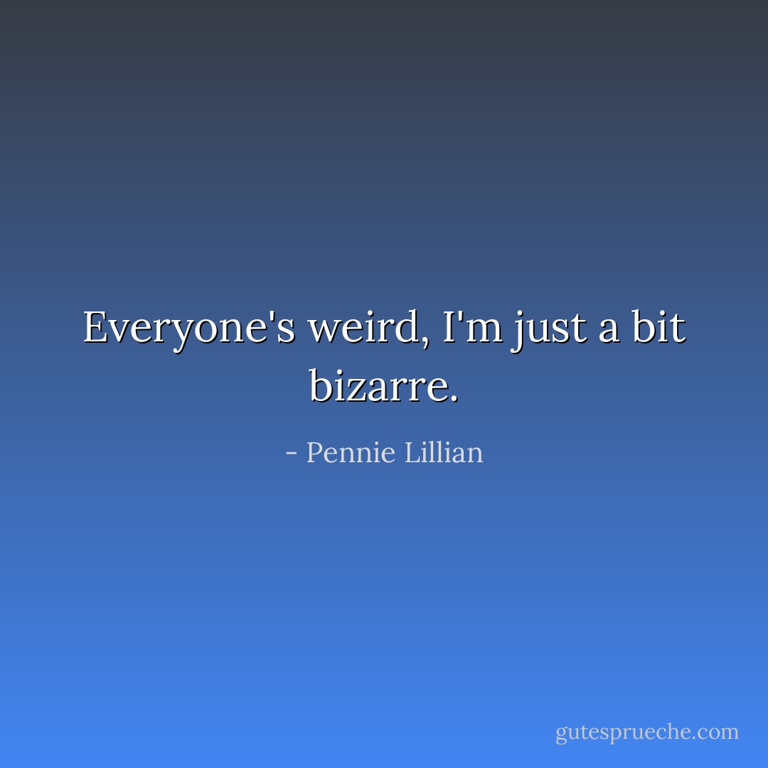 Everyone's weird, I'm just a bit bizarre. - Pennie Lillian