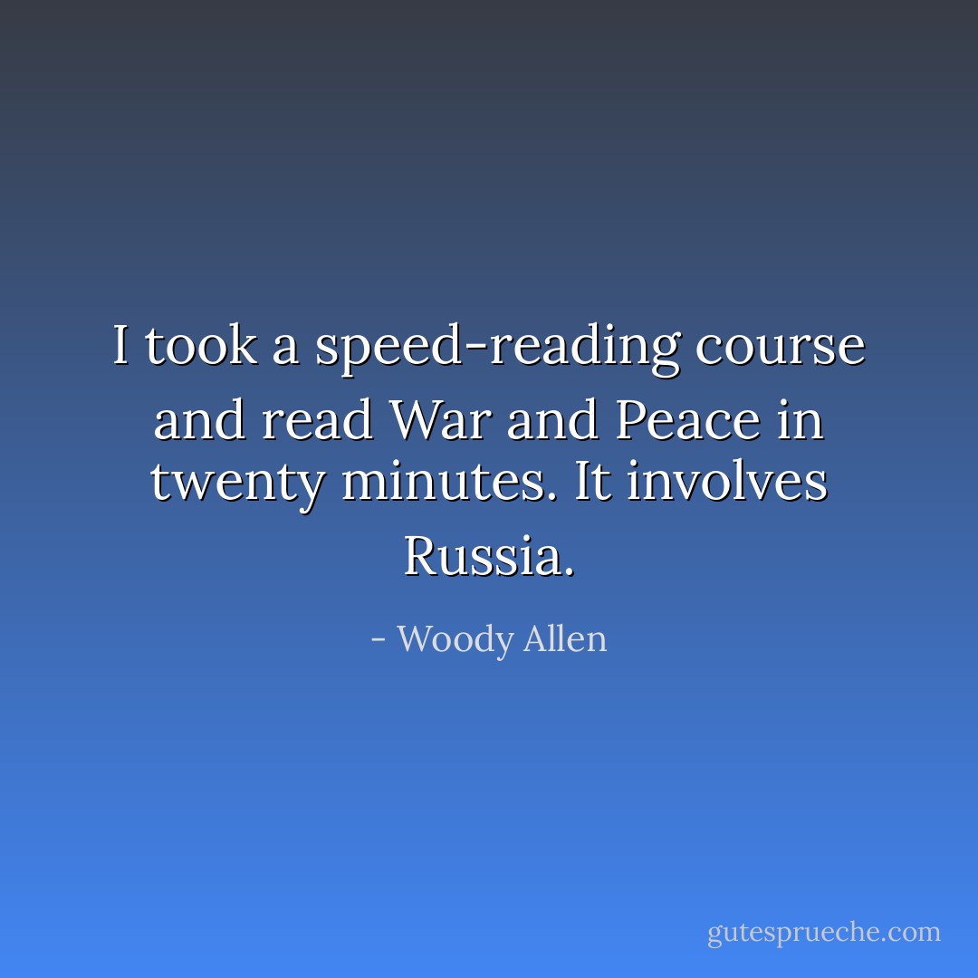 I took a speed-reading course and read <i>War and Peace</i> in twenty minutes. It involves Russia. - Woody Allen
