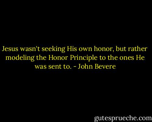 Jesus wasn't seeking His own honor, but rather modeling the Honor Principle to the ones He was sent to. - John Bevere