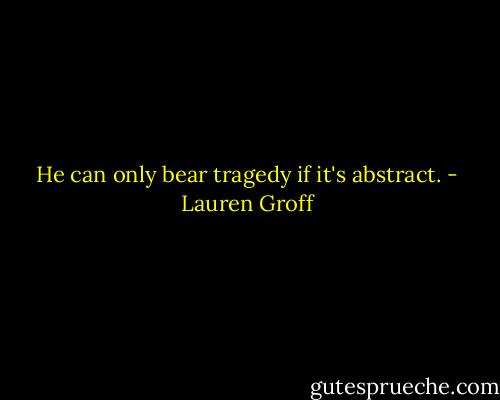 He can only bear tragedy if it's abstract. - Lauren Groff