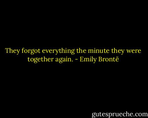 They forgot everything the minute they were together again. - Emily Brontë
