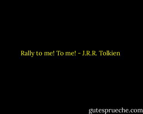 Rally to me! To me! - J.R.R. Tolkien