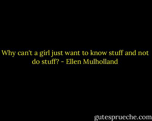 Why can't a girl just want to know stuff and not do stuff? - Ellen Mulholland