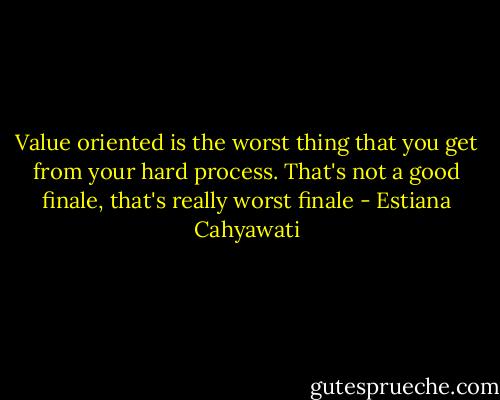 Value oriented is the worst thing that you get from your hard process. That's not a good finale, that's really worst finale - Estiana Cahyawati