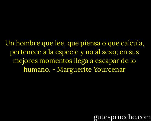 Un hombre que lee, que piensa o que calcula, pertenece a la especie y no al sexo; en sus mejores momentos llega a escapar de lo humano. - Marguerite Yourcenar