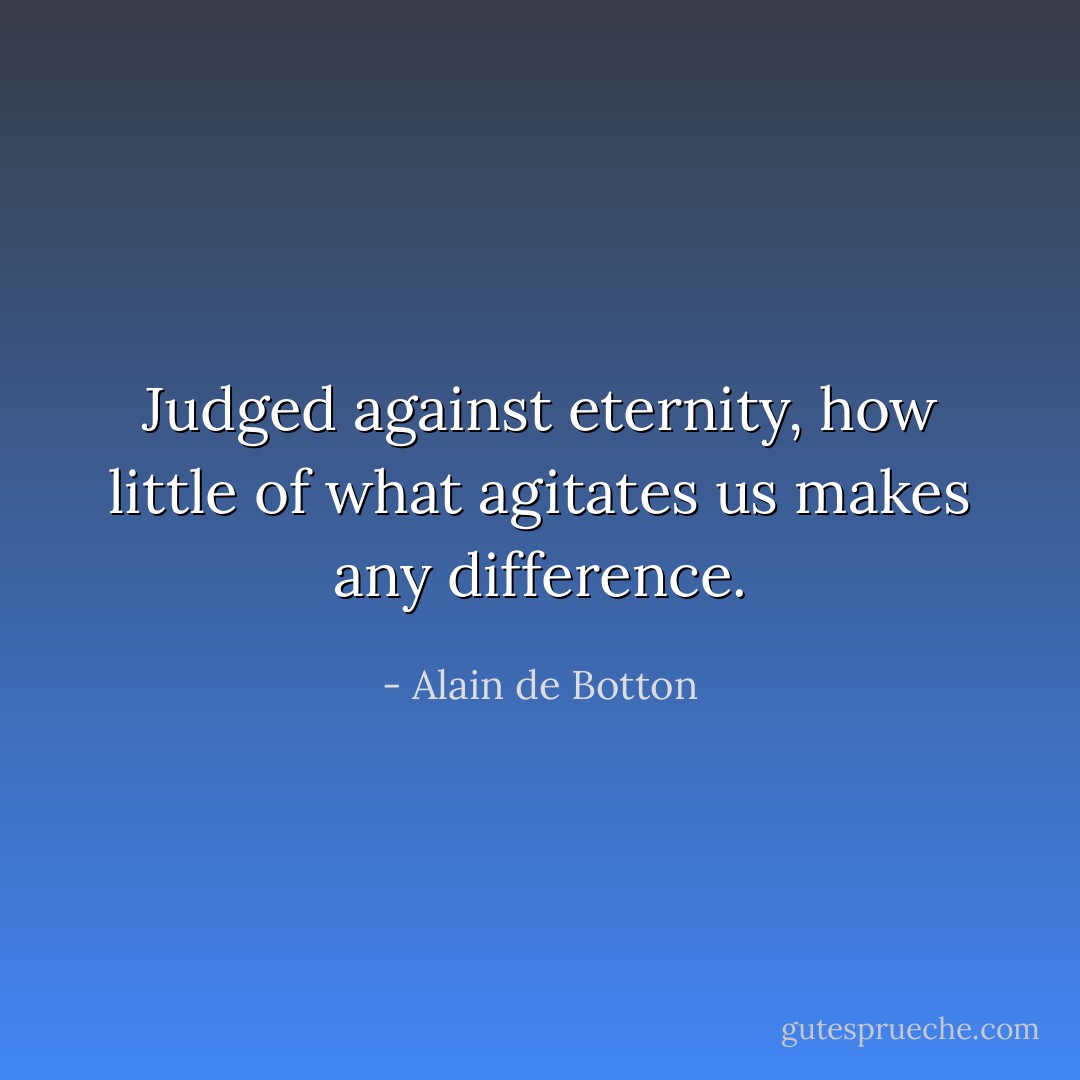 Judged against eternity, how little of what agitates us makes any difference. - Alain de Botton