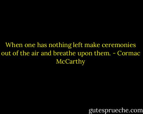 When one has nothing left make ceremonies out of the air and breathe upon them. - Cormac McCarthy