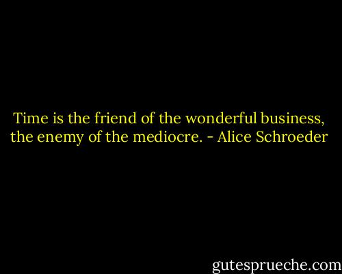 Time is the friend of the wonderful business, the enemy of the mediocre. - Alice Schroeder