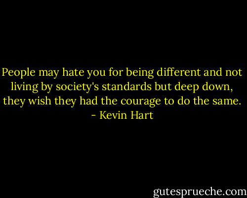 People may hate you for being different and not living by society's standards but deep down, they wish they had the courage to do the same. - Kevin Hart