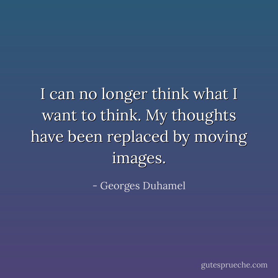 I can no longer think what I want to think. My thoughts have been replaced by moving images. - Georges Duhamel