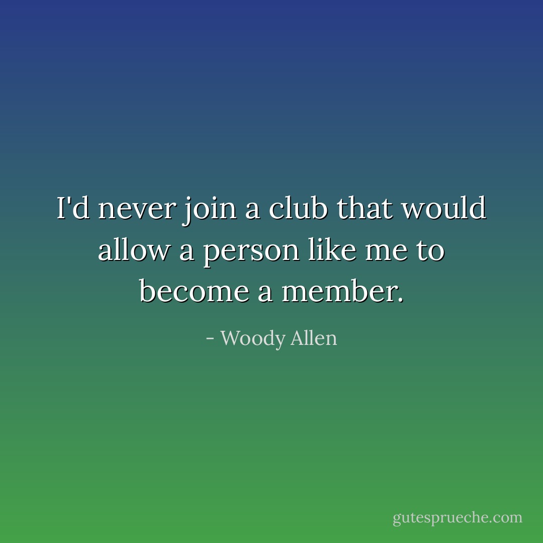 I'd never join a club that would allow a person like me to become a member. - Woody Allen