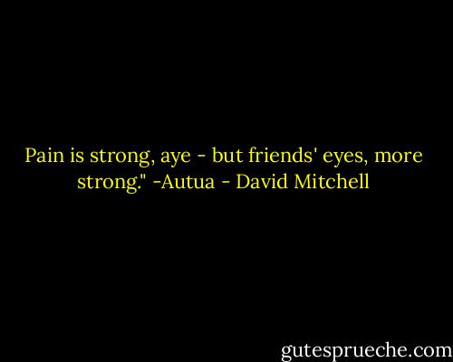 Pain is strong, aye - but friends' eyes, more strong." -Autua - David Mitchell