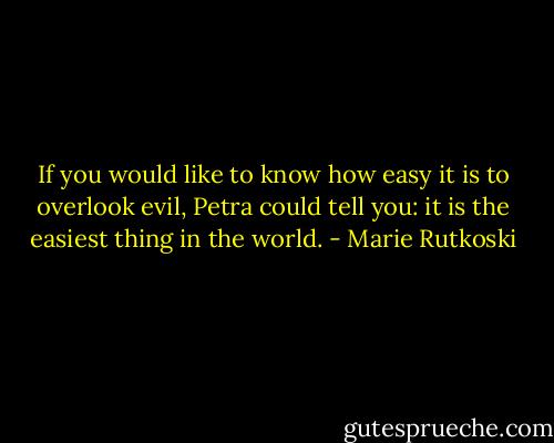 If you would like to know how easy it is to overlook evil, Petra could tell you: it is the easiest thing in the world. - Marie Rutkoski