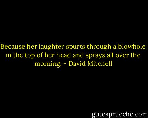 Because her laughter spurts through a blowhole in the top of her head and sprays all over the morning. - David Mitchell