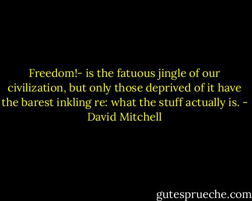 Freedom!- is the fatuous jingle of our civilization, but only those deprived of it have the barest inkling re: what the stuff actually is. - David Mitchell