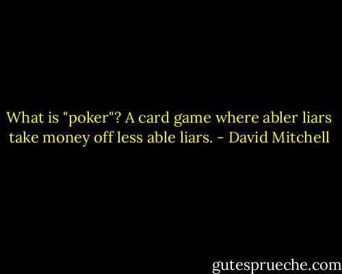 What is "poker"? A card game where abler liars take money off less able liars. - David Mitchell