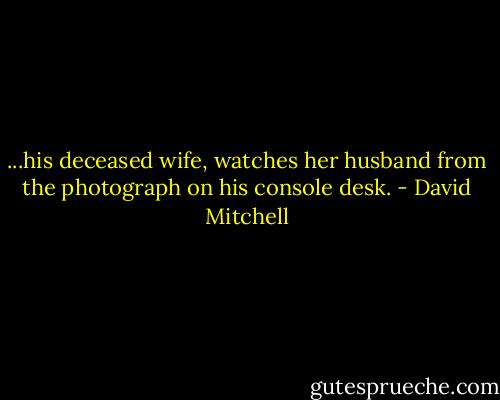 ...his deceased wife, watches her husband from the photograph on his console desk. - David Mitchell