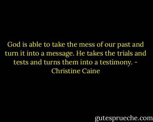 God is able to take the mess of our past and turn it into a message. He takes the trials and tests and turns them into a testimony. - Christine Caine