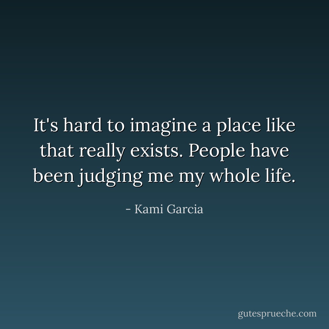 It's hard to imagine a place like that really exists. People have been judging me my whole life. - Kami Garcia