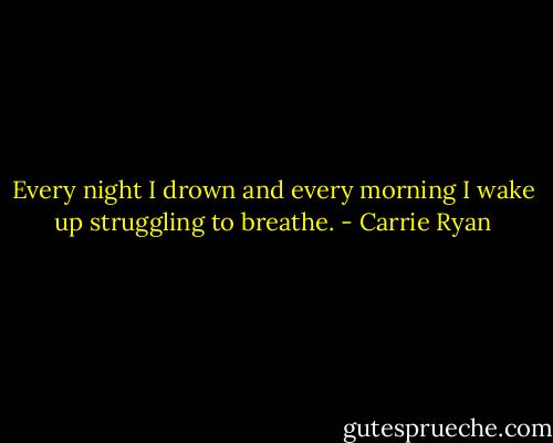 Every night I drown and every morning I wake up struggling to breathe. - Carrie Ryan