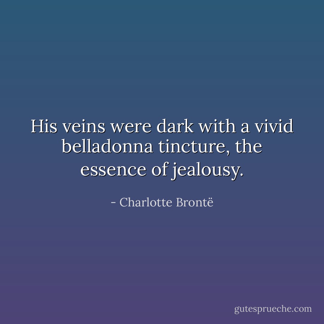 His veins were dark with a vivid belladonna tincture, the essence of jealousy. - Charlotte Brontë