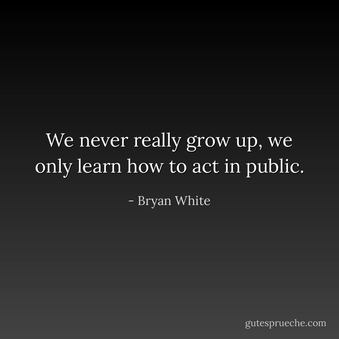 We never really grow up, we only learn how to act in public. - Bryan White