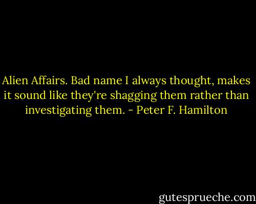 Alien Affairs. Bad name I always thought, makes it sound like they're shagging them rather than investigating them. - Peter F. Hamilton