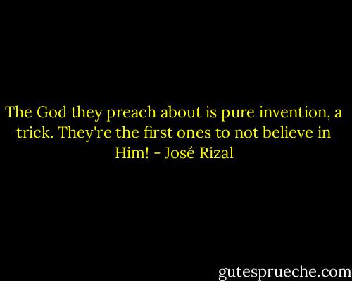 The God they preach about is pure invention, a trick. They're the first ones to not believe in Him! - José Rizal