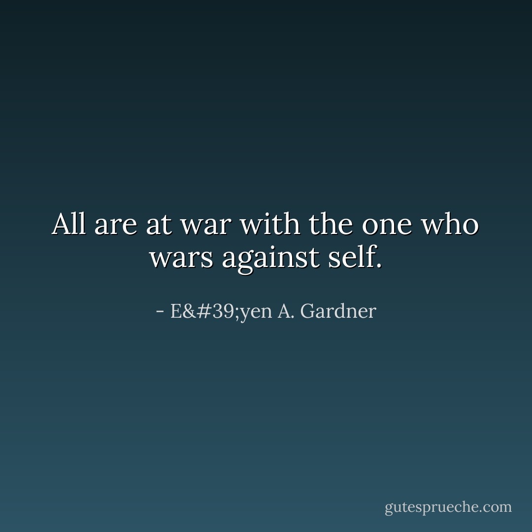 All are at war with the one who wars against self. - E'yen A. Gardner
