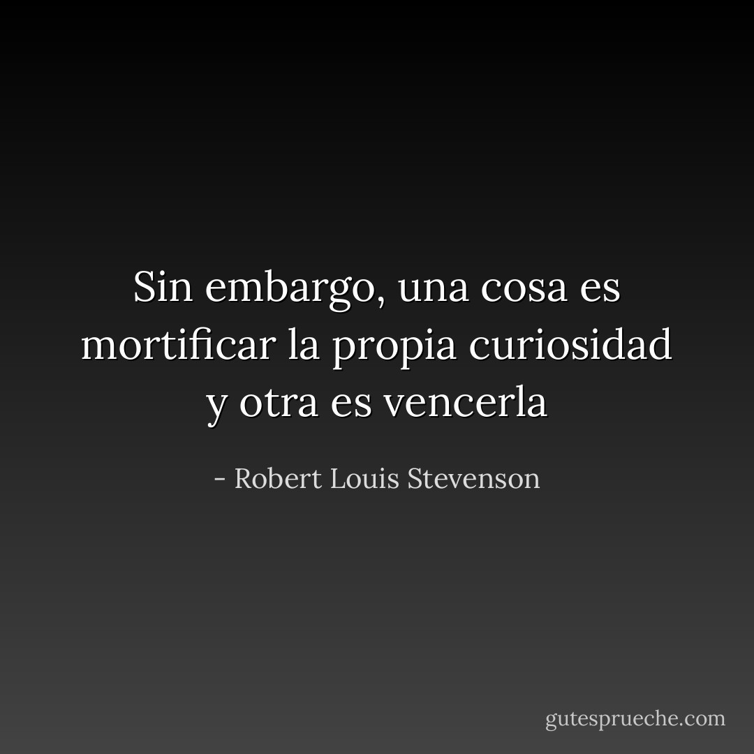 Sin embargo, una cosa es mortificar la propia curiosidad y otra es vencerla - Robert Louis Stevenson