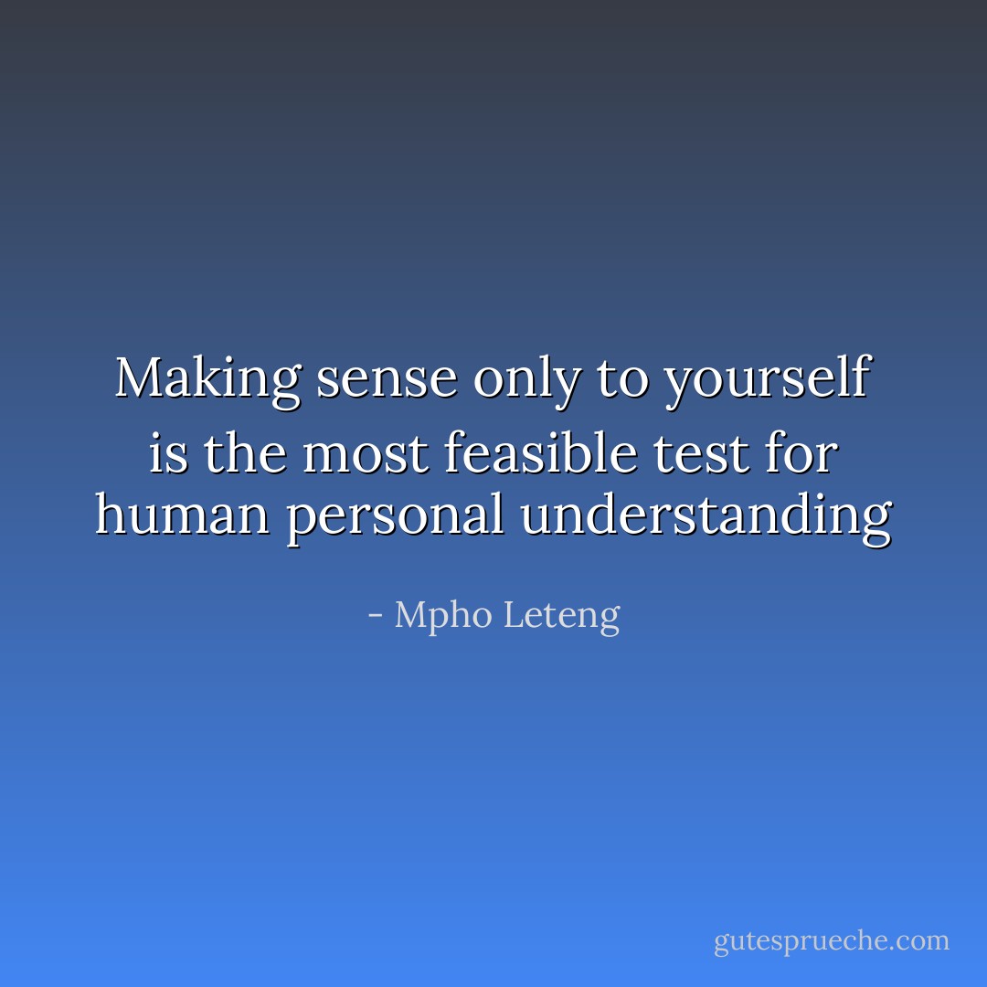Making sense only to yourself is the most feasible test for human personal understanding - Mpho Leteng