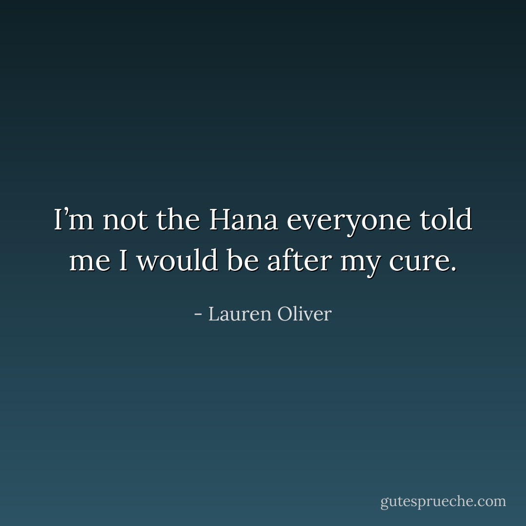 I’m not the Hana everyone told me I would be after my cure. - Lauren Oliver