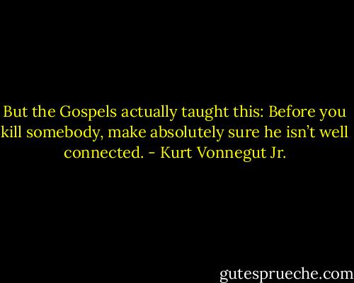 But the Gospels actually taught this: Before you kill somebody, make absolutely sure he isn’t well connected. - Kurt Vonnegut Jr.