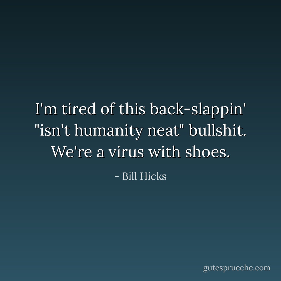I'm tired of this back-slappin' "isn't humanity neat" bullshit. We're a virus with shoes. - Bill Hicks