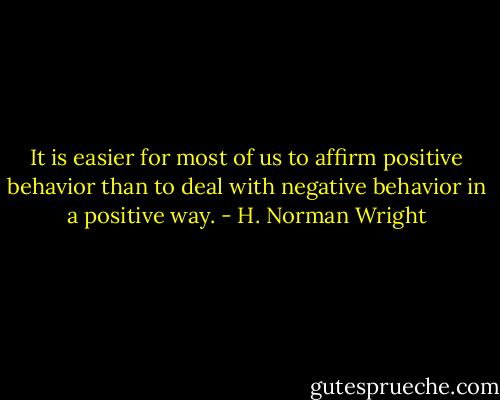 It is easier for most of us to affirm positive behavior than to deal with negative behavior in a positive way. - H. Norman Wright