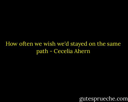 How often we wish we'd stayed on the same path - Cecelia Ahern