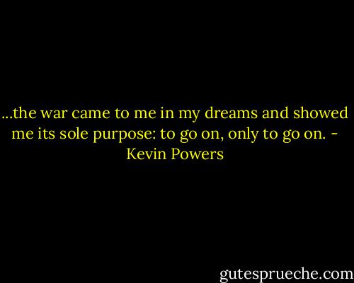 ...the war came to me in my dreams and showed me its sole purpose: to go on, only to go on. - Kevin Powers