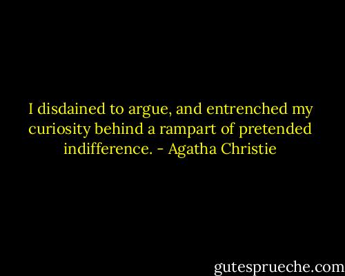 I disdained to argue, and entrenched my curiosity behind a rampart of pretended indifference. - Agatha Christie