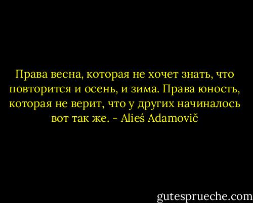 Права весна, которая не хочет знать, что повторится и осень, и зима. Права юность, которая не верит, что у других начиналось вот так же. - Alieś Adamovič