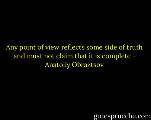 Any point of view reflects some side of truth and must not claim that it is complete - Anatoliy Obraztsov