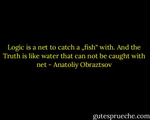 Logic is a net to catch a „fish“ with. And the Truth is like water that can not be caught with net - Anatoliy Obraztsov