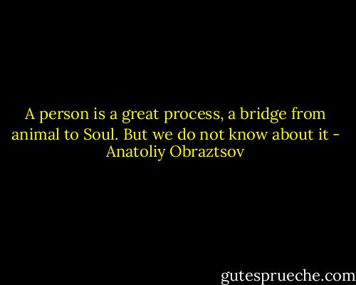 A person is a great process, a bridge from animal to Soul. But we do not know about it - Anatoliy Obraztsov