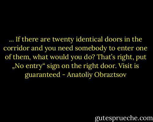 ... If there are twenty identical doors in the corridor and you need somebody to enter one of them, what would you do? That’s right, put „No entry“ sign on the right door. Visit is guaranteed - Anatoliy Obraztsov