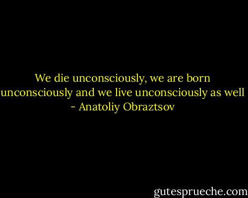 We die unconsciously, we are born unconsciously and we live unconsciously as well - Anatoliy Obraztsov